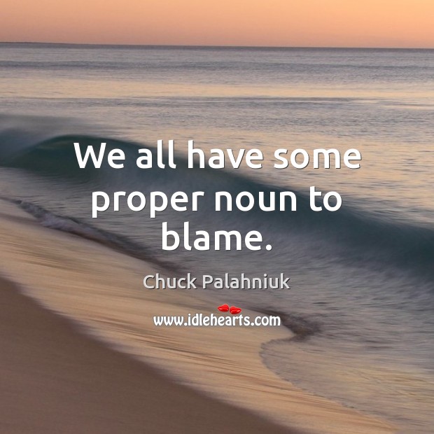 We all have some proper noun to blame. Chuck Palahniuk Picture Quote