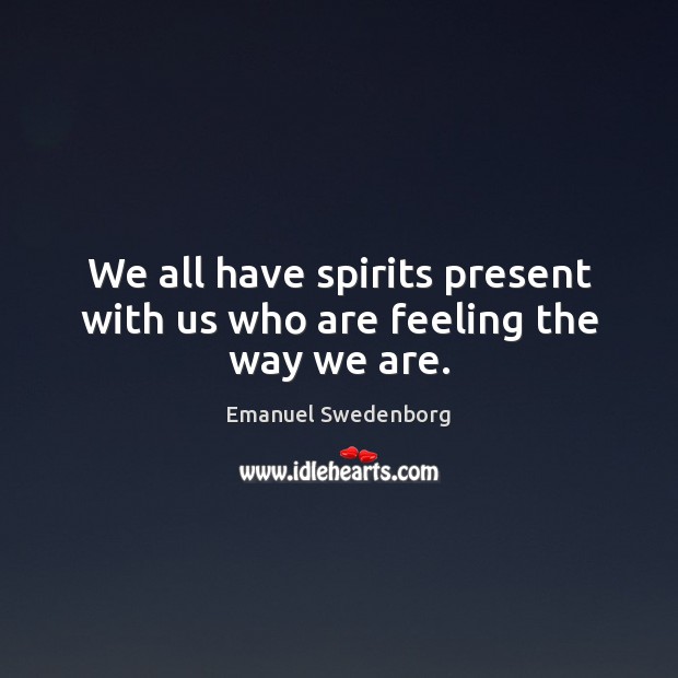 We all have spirits present with us who are feeling the way we are. Emanuel Swedenborg Picture Quote