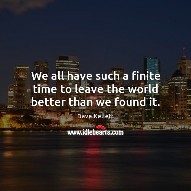 We all have such a finite time to leave the world better than we found it. Dave Kellett Picture Quote