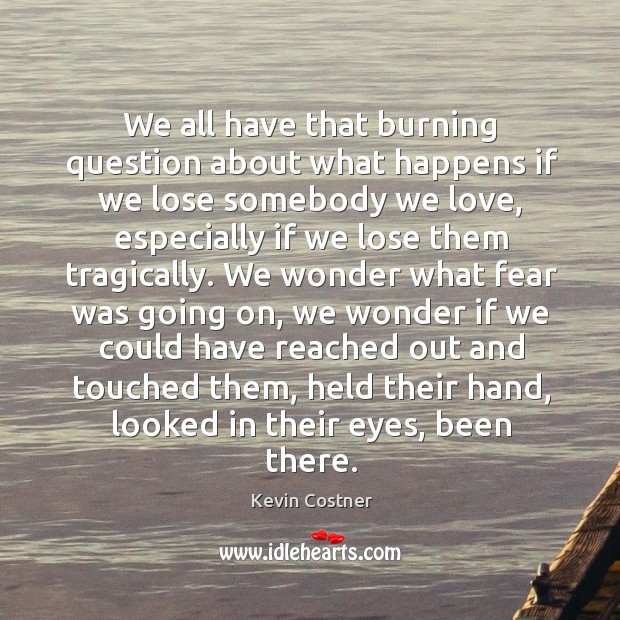 We all have that burning question about what happens if we lose somebody we love Kevin Costner Picture Quote