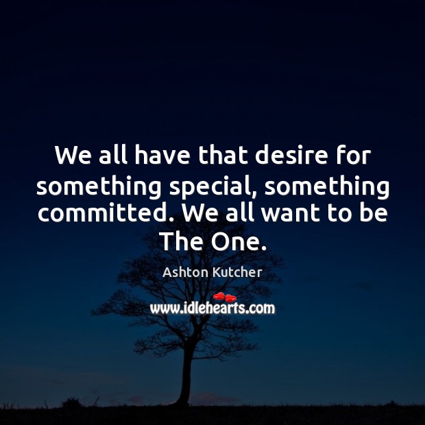 We all have that desire for something special, something committed. We all Ashton Kutcher Picture Quote
