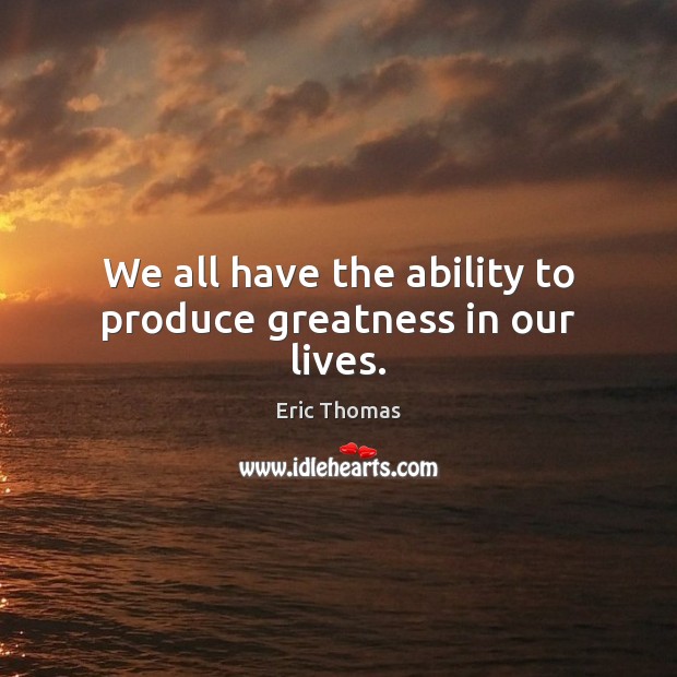 We all have the ability to produce greatness in our lives. Eric Thomas Picture Quote