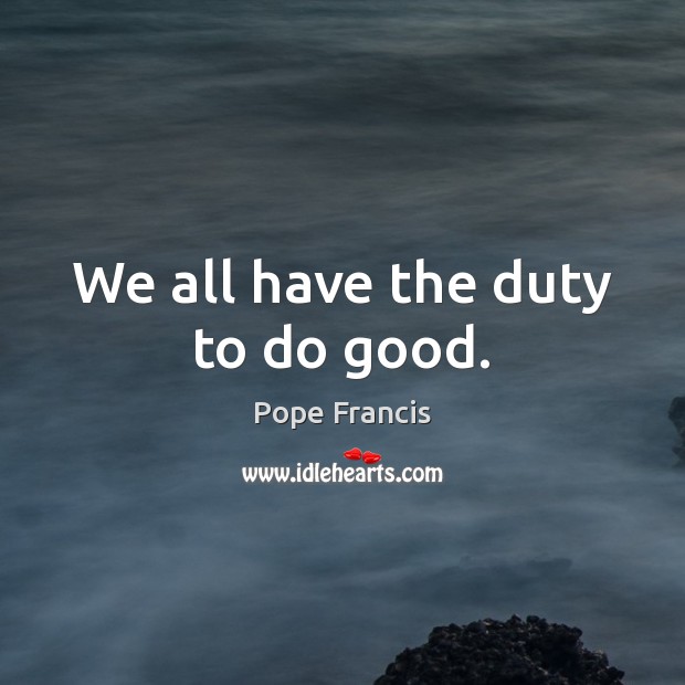 We all have the duty to do good. Pope Francis Picture Quote