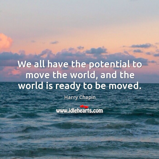 We all have the potential to move the world, and the world is ready to be moved. Harry Chapin Picture Quote