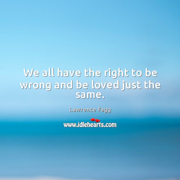 We all have the right to be wrong and be loved just the same. Lawrence Fagg Picture Quote