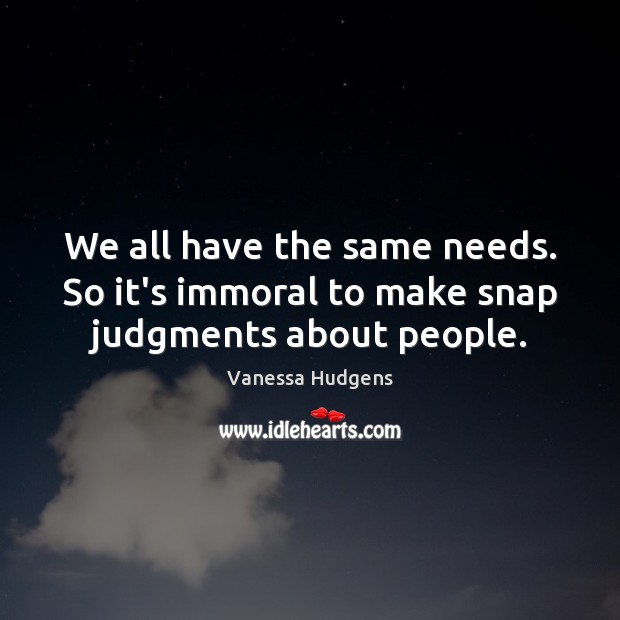 We all have the same needs. So it’s immoral to make snap judgments about people. Image