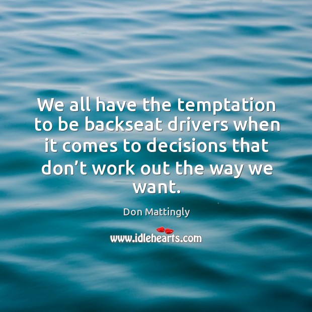 We all have the temptation to be backseat drivers when it comes to decisions that don’t work out the way we want. Don Mattingly Picture Quote