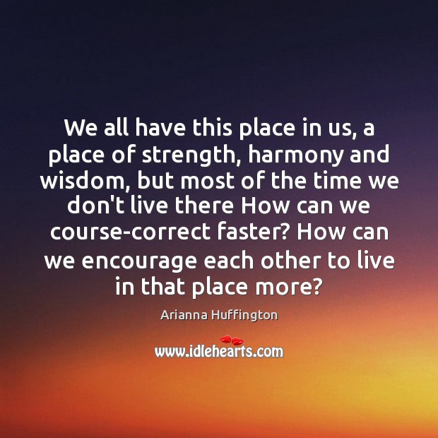 We all have this place in us, a place of strength, harmony Arianna Huffington Picture Quote