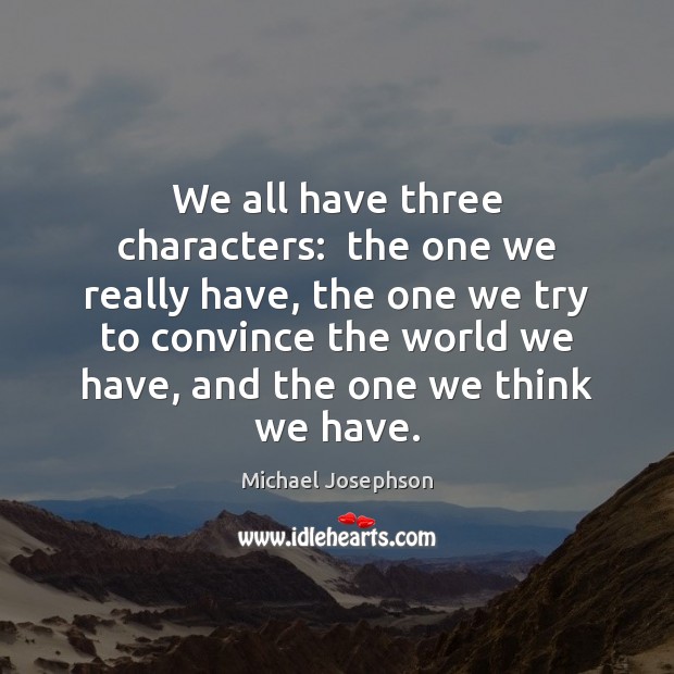 We all have three characters:  the one we really have, the one Michael Josephson Picture Quote