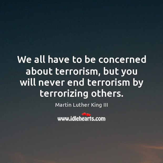 We all have to be concerned about terrorism, but you will never Martin Luther King III Picture Quote