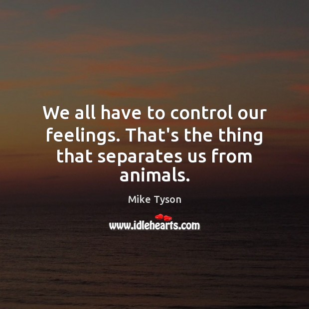 We all have to control our feelings. That’s the thing that separates us from animals. Image