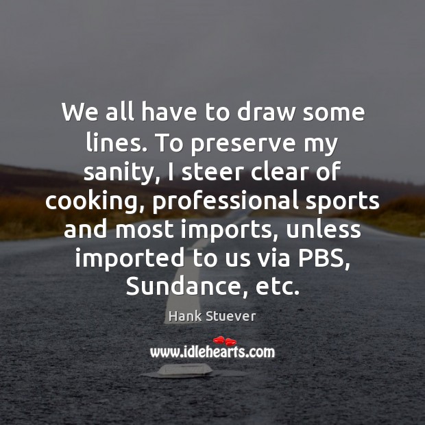 We all have to draw some lines. To preserve my sanity, I Hank Stuever Picture Quote