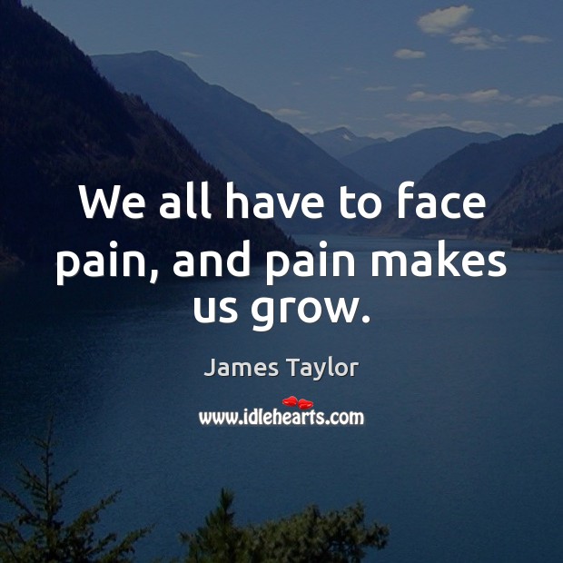 We all have to face pain, and pain makes us grow. James Taylor Picture Quote