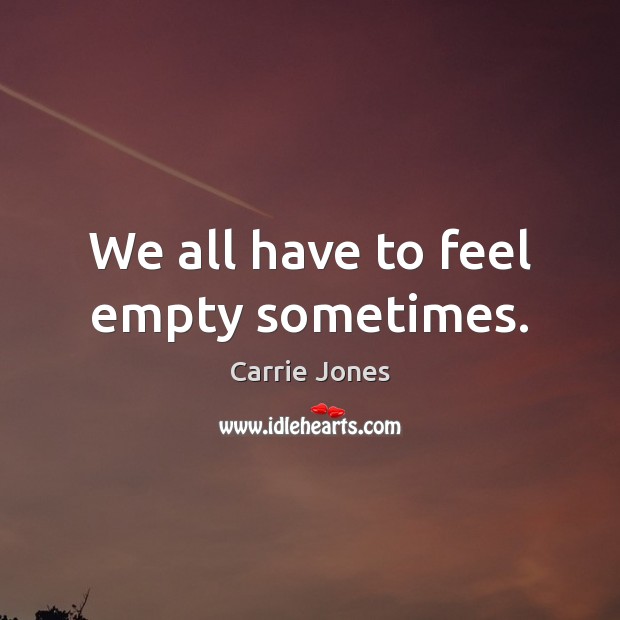 We all have to feel empty sometimes. Carrie Jones Picture Quote