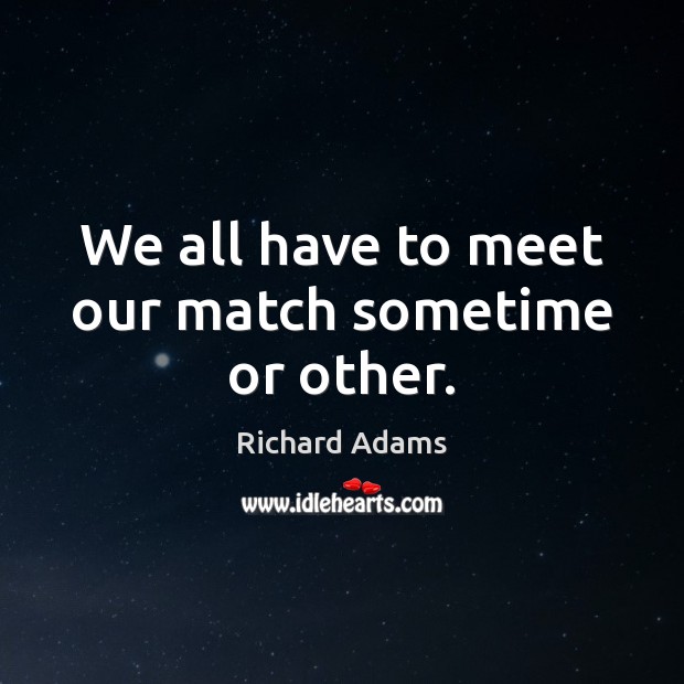 We all have to meet our match sometime or other. Richard Adams Picture Quote