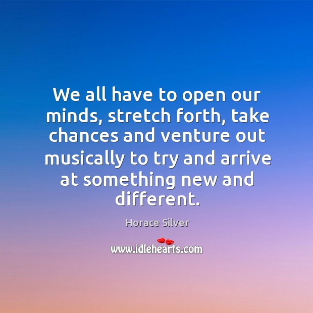 We all have to open our minds, stretch forth, take chances and Horace Silver Picture Quote
