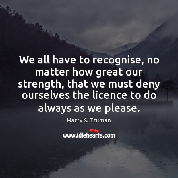 We all have to recognise, no matter how great our strength, that Harry S. Truman Picture Quote