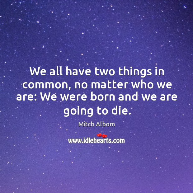 We all have two things in common, no matter who we are: we were born and we are going to die. Mitch Albom Picture Quote