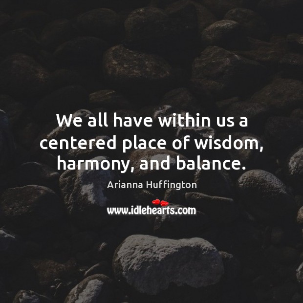We all have within us a centered place of wisdom, harmony, and balance. Arianna Huffington Picture Quote