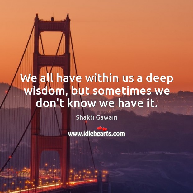 We all have within us a deep wisdom, but sometimes we don’t know we have it. Shakti Gawain Picture Quote