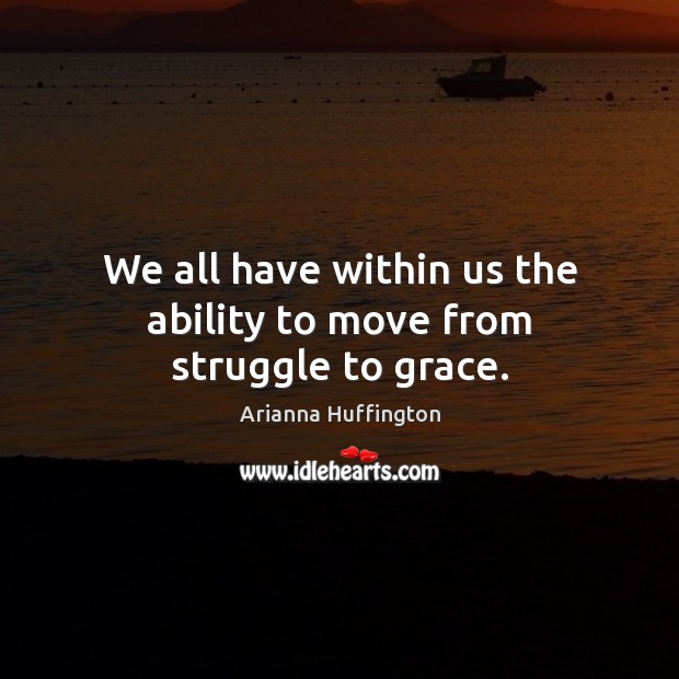 We all have within us the ability to move from struggle to grace. Arianna Huffington Picture Quote