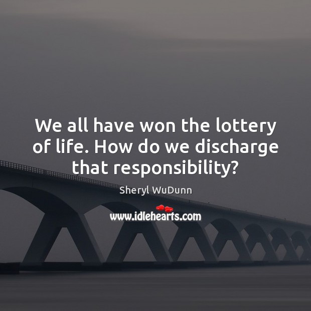 We all have won the lottery of life. How do we discharge that responsibility? Sheryl WuDunn Picture Quote