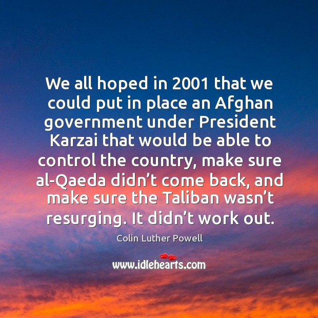 We all hoped in 2001 that we could put in place an afghan government under president Colin Luther Powell Picture Quote