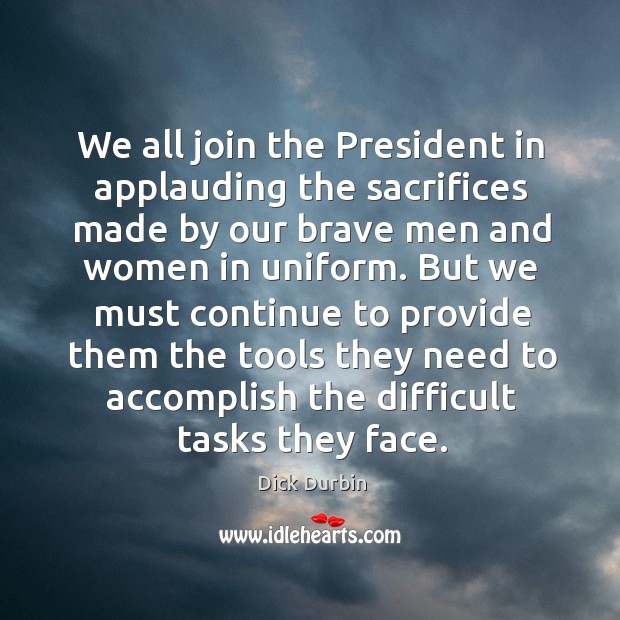We all join the president in applauding the sacrifices made by our brave men Dick Durbin Picture Quote