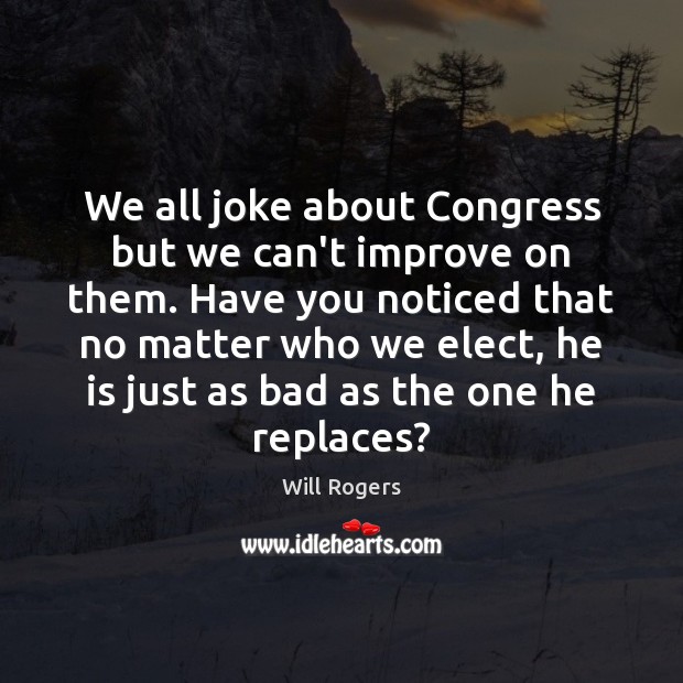 We all joke about Congress but we can’t improve on them. Have Will Rogers Picture Quote