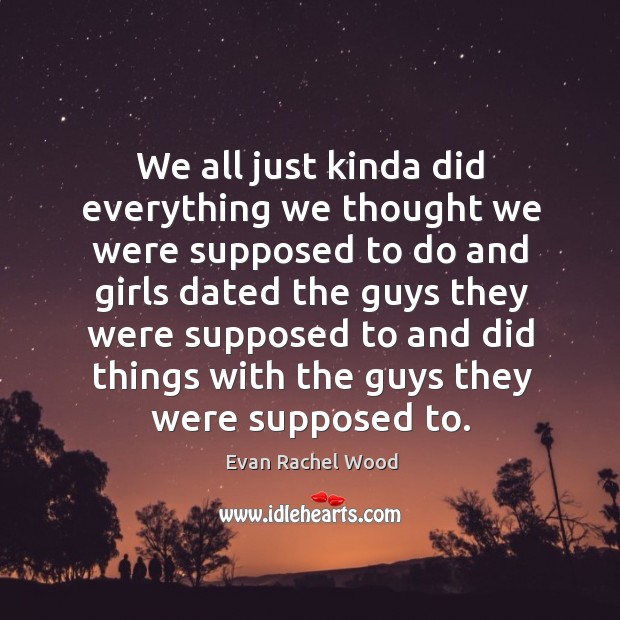 We all just kinda did everything we thought we were supposed to do and girls Evan Rachel Wood Picture Quote