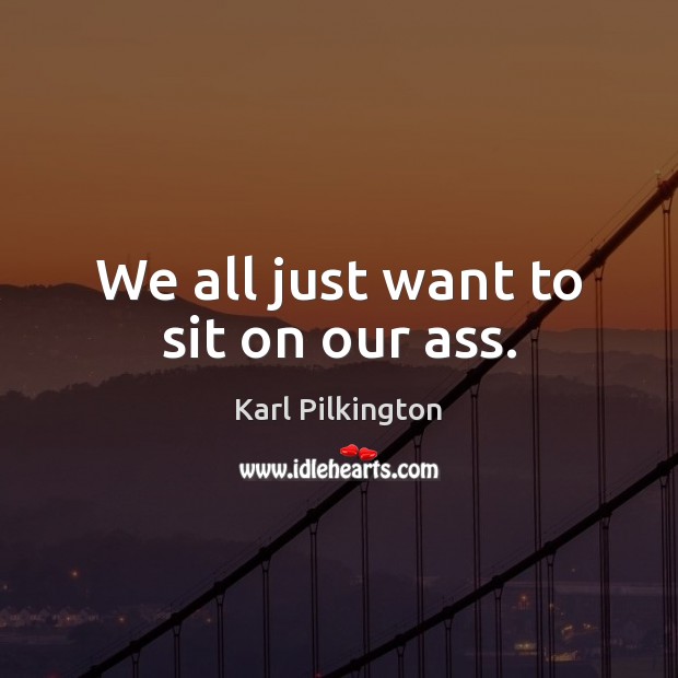 We all just want to sit on our ass. Karl Pilkington Picture Quote