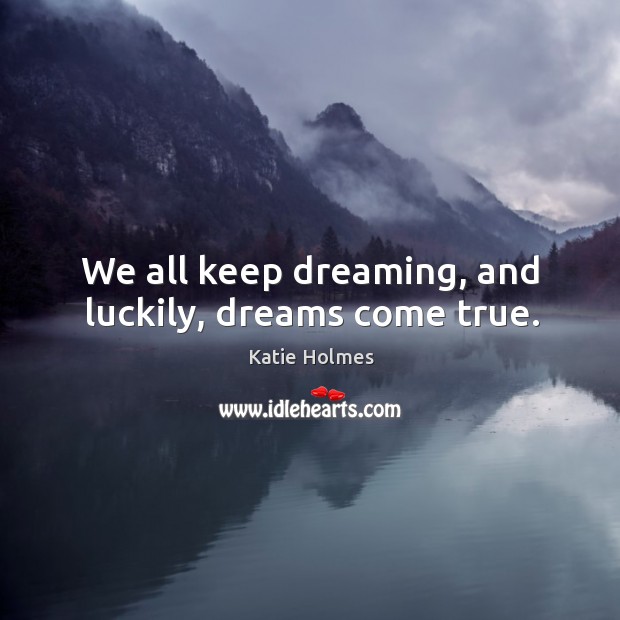 We all keep dreaming, and luckily, dreams come true. Katie Holmes Picture Quote