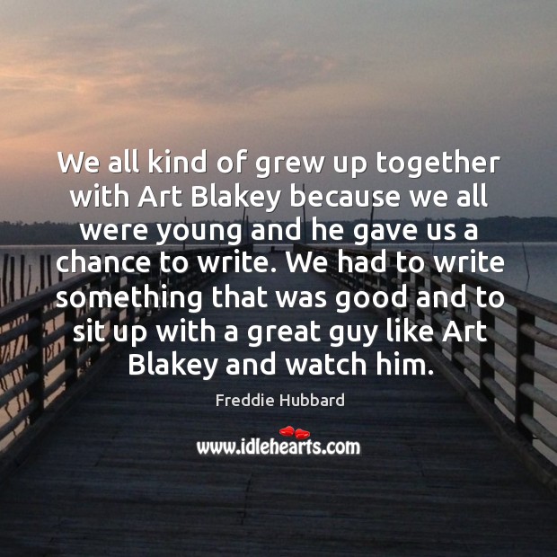 We all kind of grew up together with art blakey because we all were young and he gave us a chance to write. Image