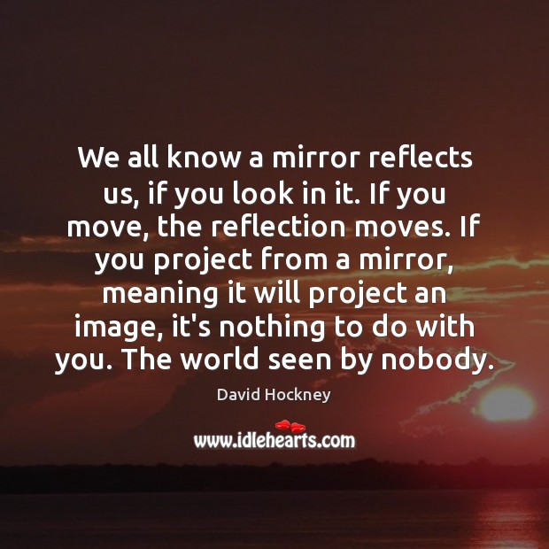 We all know a mirror reflects us, if you look in it. David Hockney Picture Quote