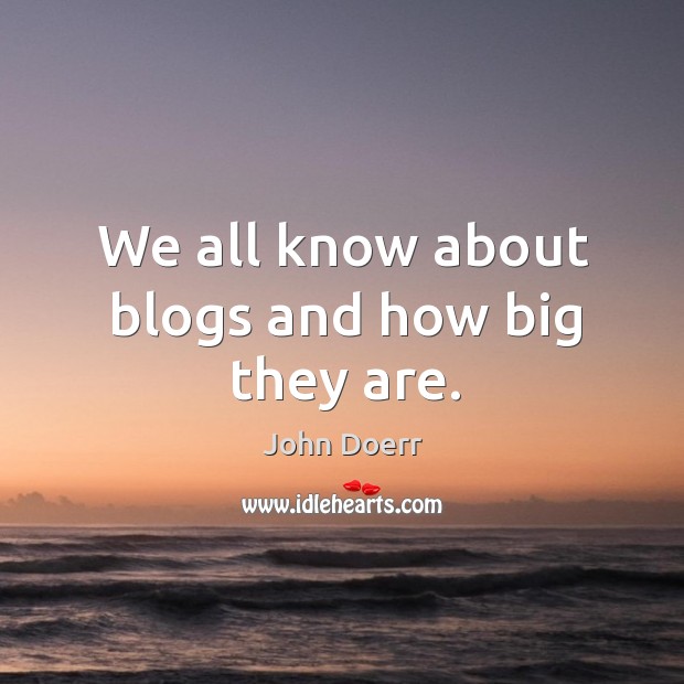 We all know about blogs and how big they are. John Doerr Picture Quote