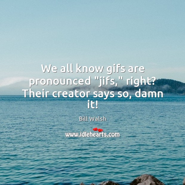 We all know gifs are pronounced “jifs,” right? Their creator says so, damn it! Bill Walsh Picture Quote