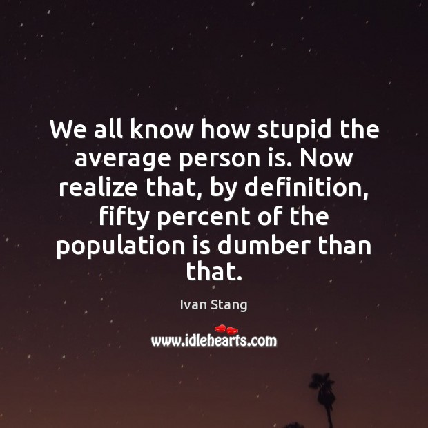 We all know how stupid the average person is. Now realize that, Image
