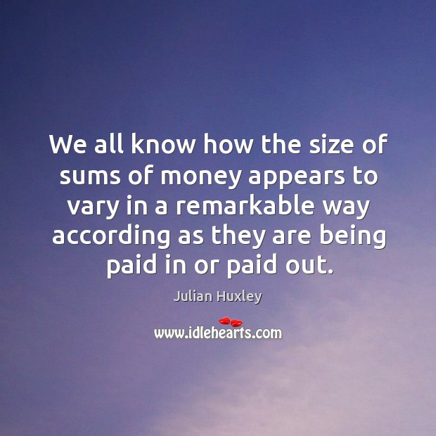 We all know how the size of sums of money appears to vary in a remarkable Julian Huxley Picture Quote