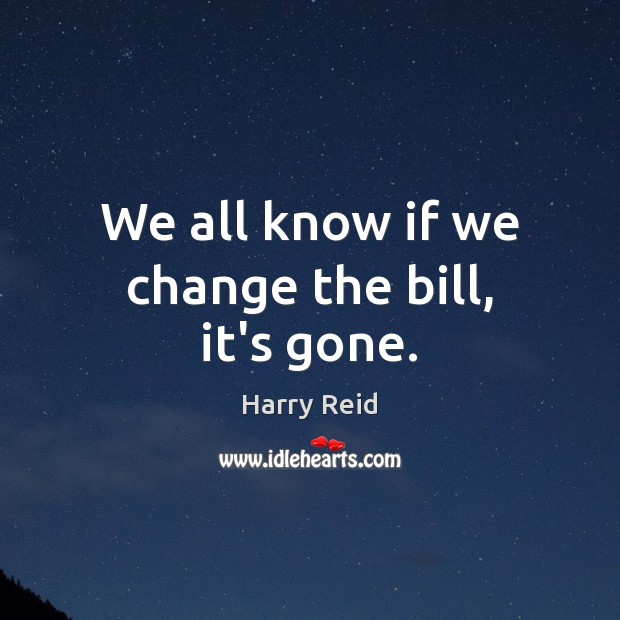 We all know if we change the bill, it’s gone. Harry Reid Picture Quote