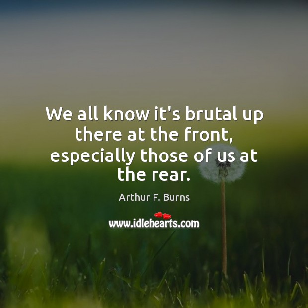 We all know it’s brutal up there at the front, especially those of us at the rear. Arthur F. Burns Picture Quote