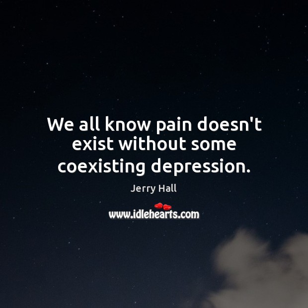 We all know pain doesn’t exist without some coexisting depression. Jerry Hall Picture Quote
