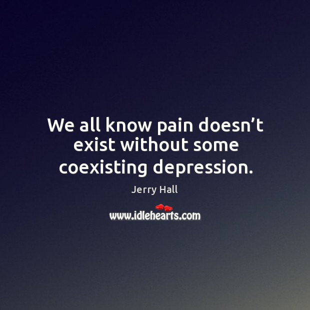 We all know pain doesn’t exist without some coexisting depression. Jerry Hall Picture Quote