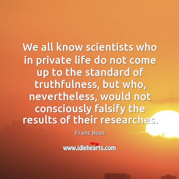 We all know scientists who in private life do not come up to the standard of truthfulness Franz Boas Picture Quote