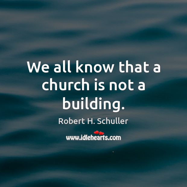 We all know that a church is not a building. Robert H. Schuller Picture Quote