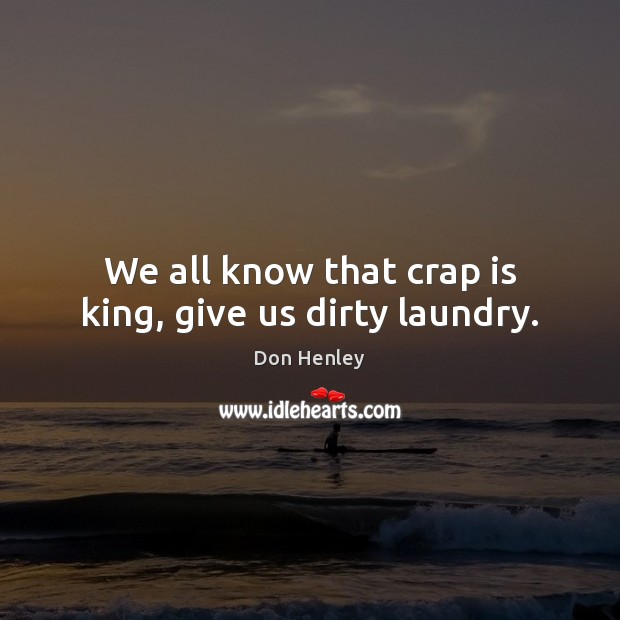 We all know that crap is king, give us dirty laundry. Don Henley Picture Quote