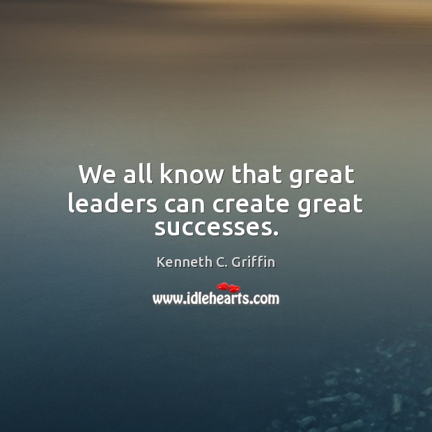 We all know that great leaders can create great successes. Kenneth C. Griffin Picture Quote