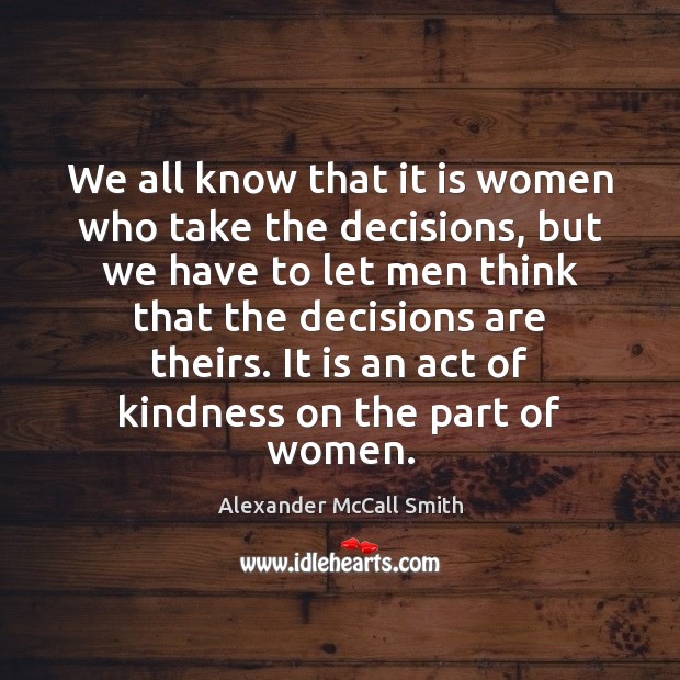 We all know that it is women who take the decisions, but Alexander McCall Smith Picture Quote