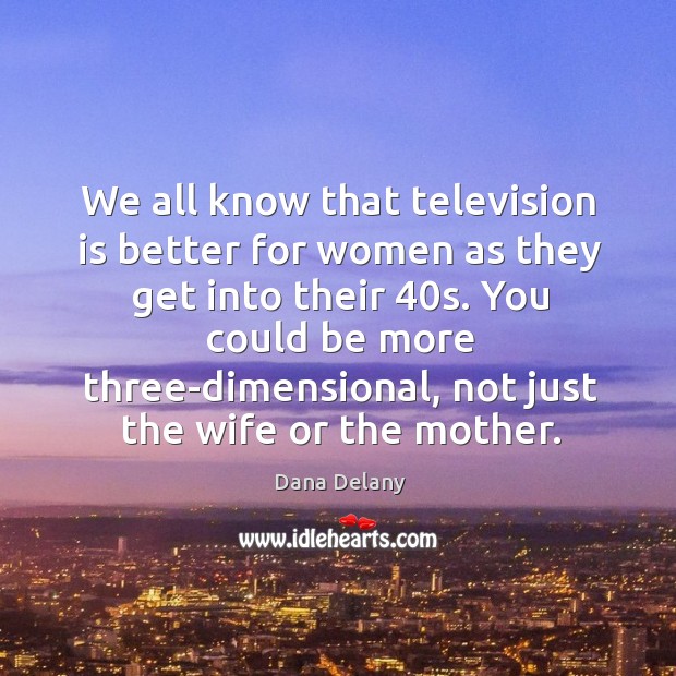We all know that television is better for women as they get into their 40s. Dana Delany Picture Quote