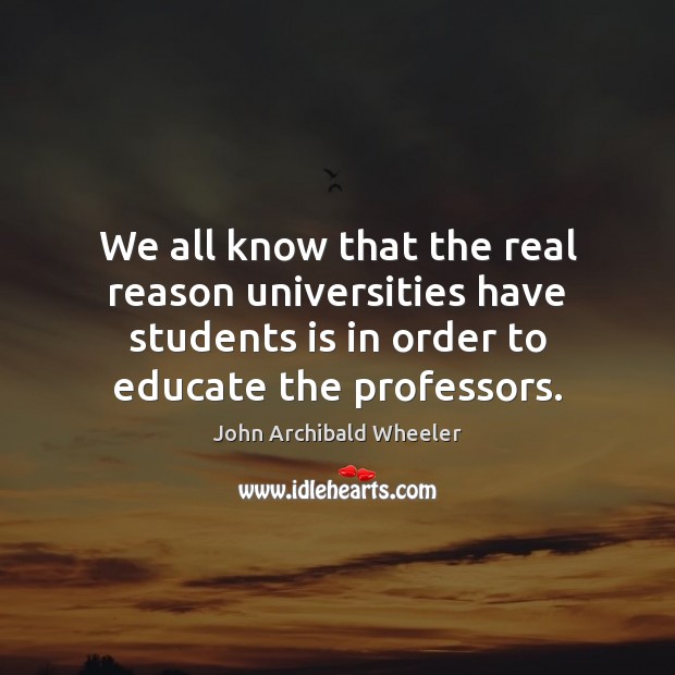 We all know that the real reason universities have students is in John Archibald Wheeler Picture Quote