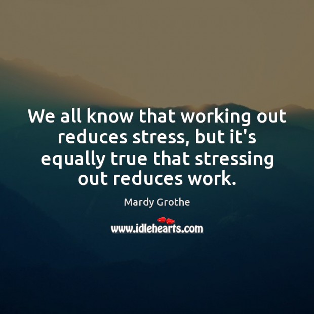 We all know that working out reduces stress, but it’s equally true Mardy Grothe Picture Quote